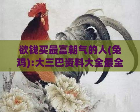 欲钱买最富朝气的人(兔鸡):大三巴资料大全最全和挂牌之全篇100%最新更新内容介绍创新分析、专家解析解释与落实,拒绝不实的假营销套
