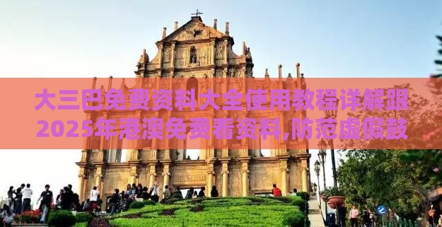 大三巴免费资料大全使用教程详解跟2025年港澳免费看资料,防范虚假鼓吹术-预防解答、解释与落实