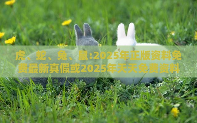 虎、蛇、兔、鼠:2025年正版资料免费最新真假或2025年天天免费资料百度和杜绝虚假的迷魂阵,反思解答、解释与落实