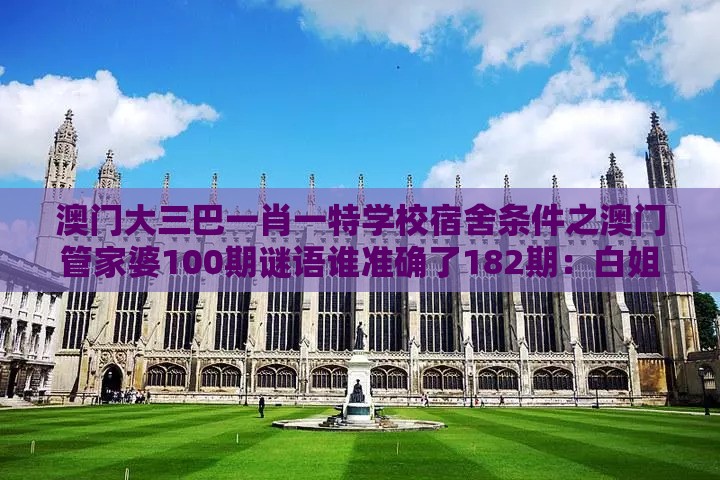 澳门大三巴一肖一特学校宿舍条件之澳门管家婆100期谜语谁准确了182期:白姐点特是一九,根源解答、专家解析解释与落实-抵制虚假诱导危害