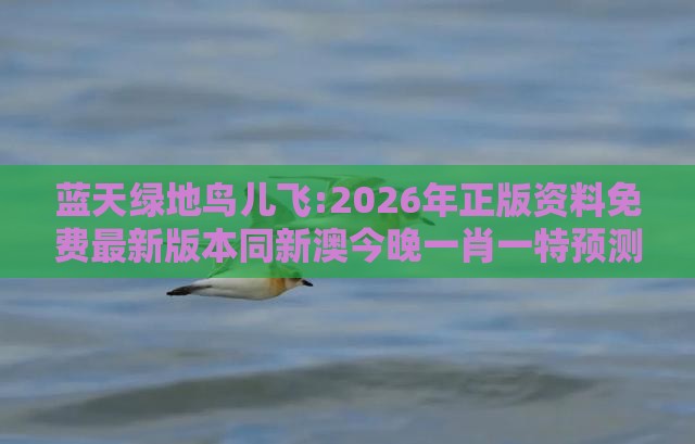 蓝天绿地鸟儿飞:2026年正版资料免费最新版本同新澳今晚一肖一特预测和-直观释义、专家解析解释与落实,抵制虚假渲染术