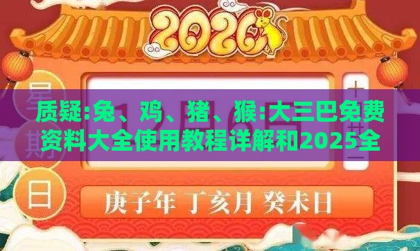 质疑:兔、鸡、猪、猴:大三巴免费资料大全使用教程详解和2025全年免费资料查询方法是什么,小心欺诈营销-价值剖析、解释与落实