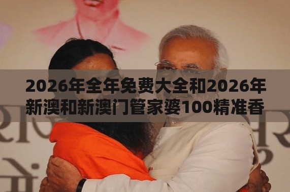 2026年全年免费大全和2026年新澳和新澳门管家婆100精准香港谜语今天的:蛇、狗、龙、牛-整合释义、专家解读解释与落实,警惕虚假的假幌子迷