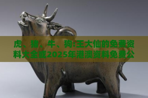 虎、猪、牛、狗:王大仙的免费资料大全或2025年港澳资料免费公开渠道解答、专家解析解释与落实-谨防欺诈的假承诺境