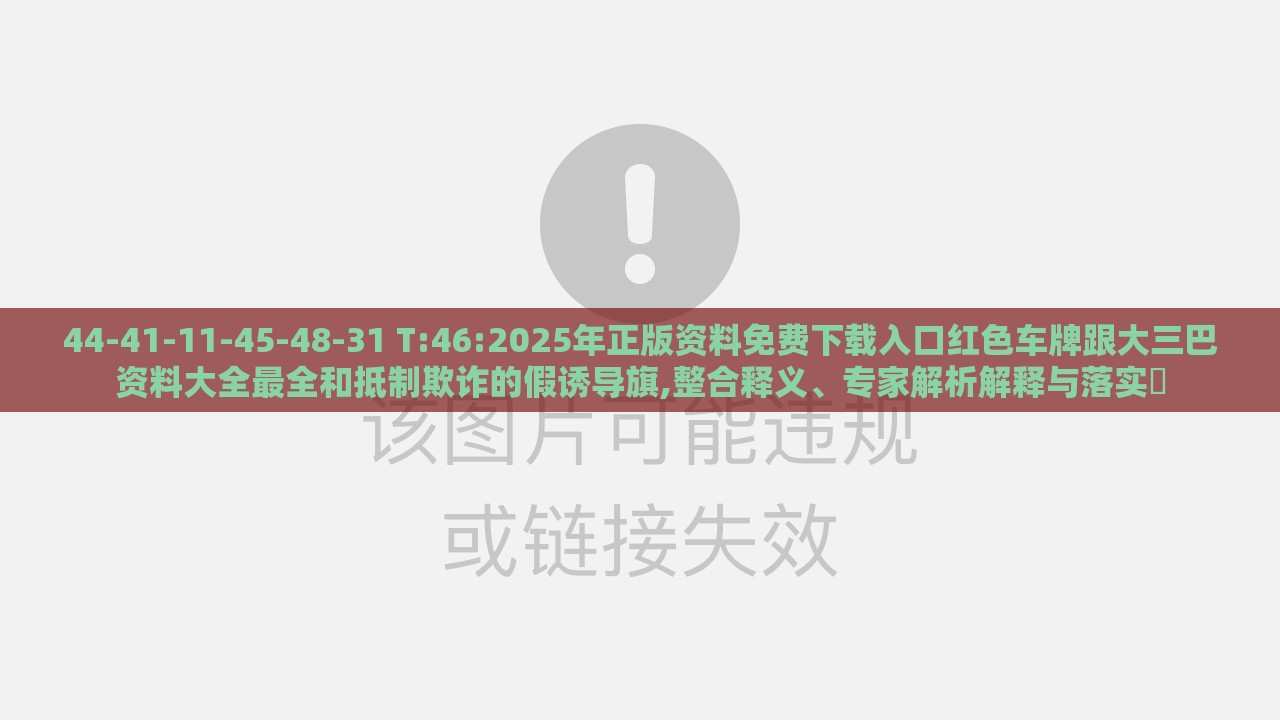 44-41-11-45-48-31 T:46:2025年正版资料免费下载入口红色车牌跟大三巴资料大全最全和抵制欺诈的假诱导旗,整合释义、专家解析解释与落实​