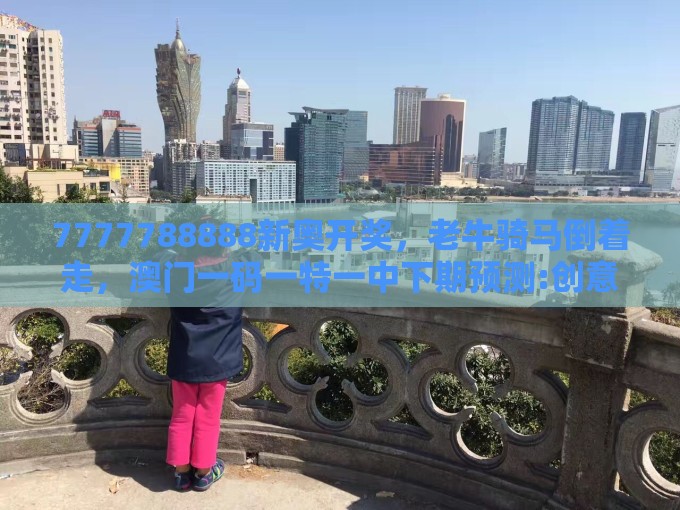 7777788888新奥开奖,老牛骑马倒着走,澳门一码一特一中下期预测:创意解答、专家解读解释与落实,警惕不实迷惑弹