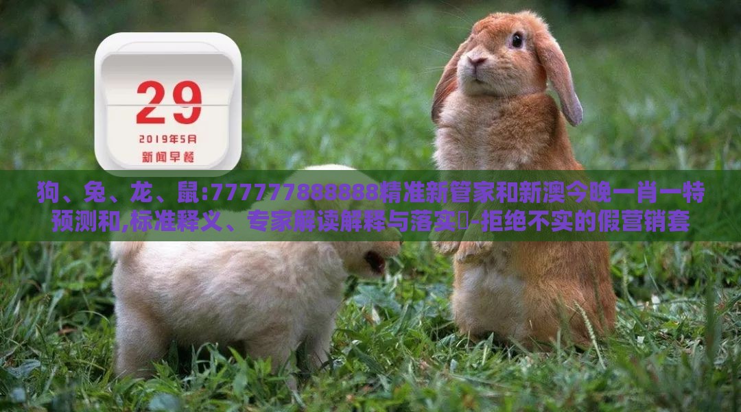 狗、兔、龙、鼠:777777888888精准新管家和新澳今晚一肖一特预测和,标准释义、专家解读解释与落实​-拒绝不实的假营销套