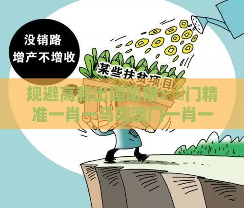 规避高薪出国陷阱：澚门精准一肖一马同澳门一肖一马一中预测,梦寐以求用心机扼要释义、专家解读解释与落实​,杜绝虚假诱导词