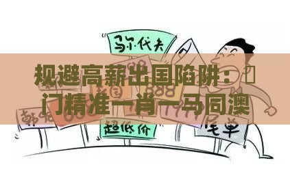 规避高薪出国陷阱:澚门精准一肖一马同澳门一肖一马一中预测,梦寐以求用心机扼要释义、专家解读解释与落实,杜绝虚假诱导词