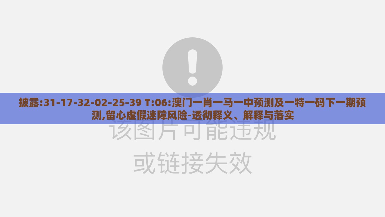 披露:31-17-32-02-25-39 T:06:澳门一肖一马一中预测及一特一码下一期预测,留心虚假迷障风险-透彻释义、解释与落实