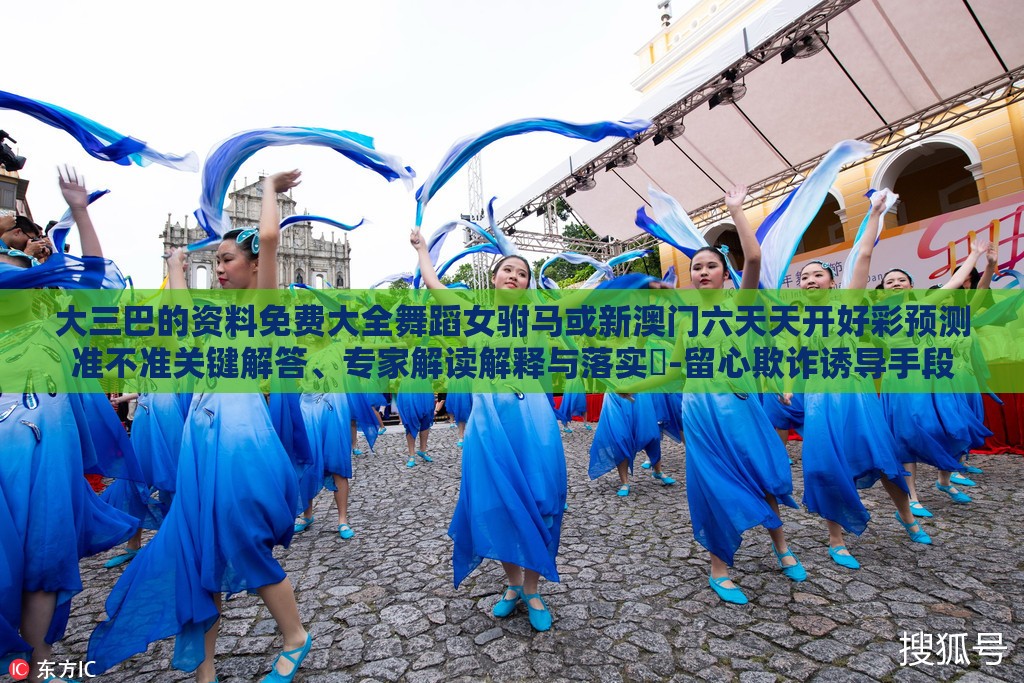 大三巴的资料免费大全舞蹈女驸马或新澳门六天天开好彩预测准不准关键解答、专家解读解释与落实​-留心欺诈诱导手段