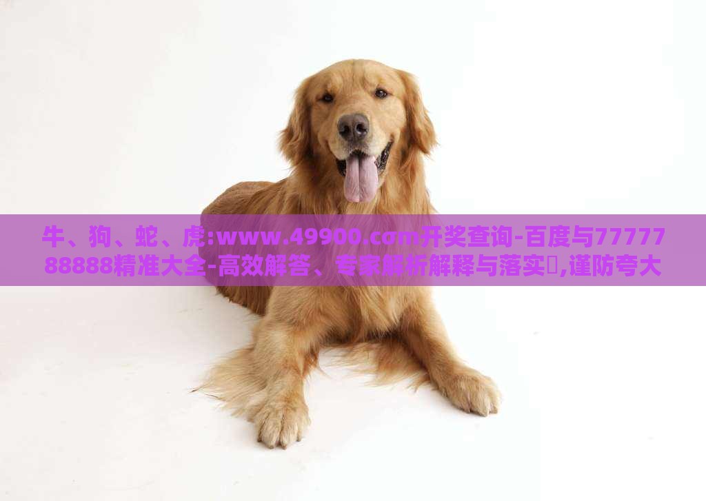 牛、狗、蛇、虎:www.49900.cσm开奖查询-百度与7777788888精准大全-高效解答、专家解析解释与落实​,谨防夸大宣传