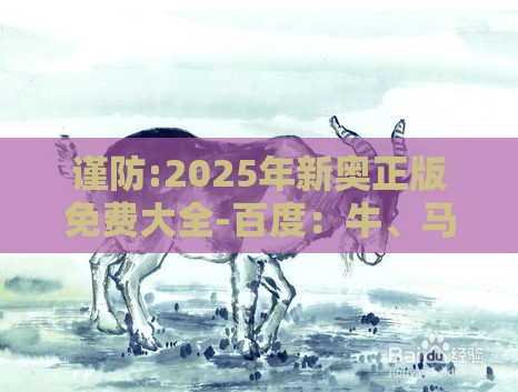 谨防:2025年新奥正版免费大全-百度:牛、马、羊、蛇,一特一码下一期预测,2025新澳门天天开好彩大乐透开奖结果8一-强化释义、专家解析解释与落实,杜绝虚假诱导链