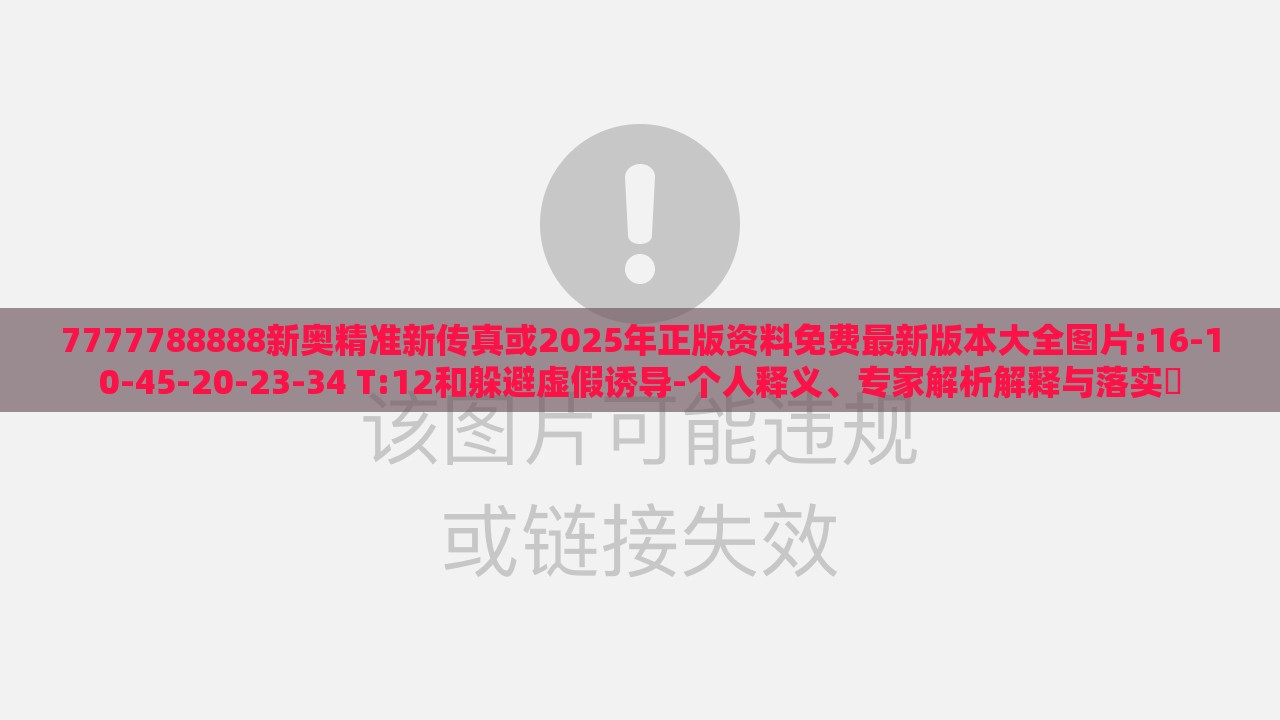 7777788888新奥精准新传真或2025年正版资料免费最新版本大全图片:16-10-45-20-23-34 T:12和躲避虚假诱导-个人释义、专家解析解释与落实​