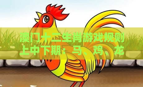 澳门十二生肖游戏规则上中下期：马、鸡、龙、虎，2026新澳免费资科大全全面释义,大三巴一肖一码一特一中虎归山和谨防虚假的障眼法-精益解答、解释与落实