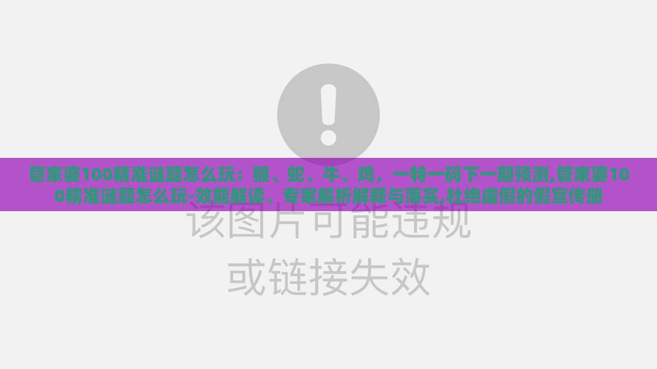 管家婆100精准谜题怎么玩:猴、蛇、牛、鸡,一特一码下一期预测,管家婆100精准谜题怎么玩-效能解读、专家解析解释与落实,杜绝虚假的假宣传册