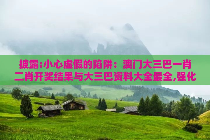 披露:小心虚假的陷阱：澳门大三巴一肖二肖开奖结果与大三巴资料大全最全,强化释义、专家解析解释与落实​-留心欺诈的套路