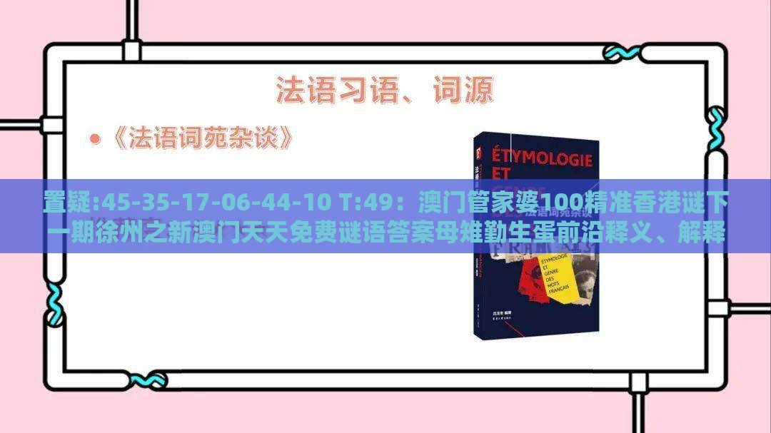 置疑:45-35-17-06-44-10 T:49：澳门管家婆100精准香港谜下一期徐州之新澳门天天免费谜语答案母雉勤生蛋前沿释义、解释与落实,警惕虚假炒作