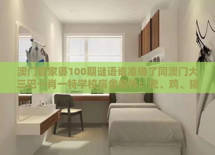 澳门管家婆100期谜语谁准确了同澳门大三巴一肖一特学校宿舍条件：虎、鸡、猪、羊，一特一码下一期预测渠道解答、专家解读解释与落实-提防虚假造势