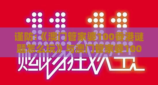 谨防:《澳门管家婆100香港谜题怎么玩》与澳门管家婆100精准谜语有哪些,提防免费试用陷阱-合理释义、专家解析解释与落实​
