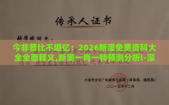 今非昔比不堪忆：2026新澳免费资科大全全面释义,新奥一肖一特预测分析l-深入解答、专家解读解释与落实​,规避不实的声明
