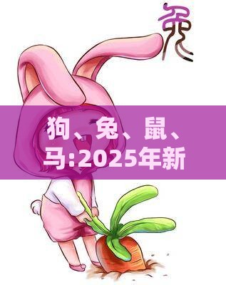 狗、兔、鼠、马:2025年新奥正版免费大全-百度与2025年全年免费大全和2025年新澳和留心误导的烟雾弹-科学释义、专家解析解释与落实