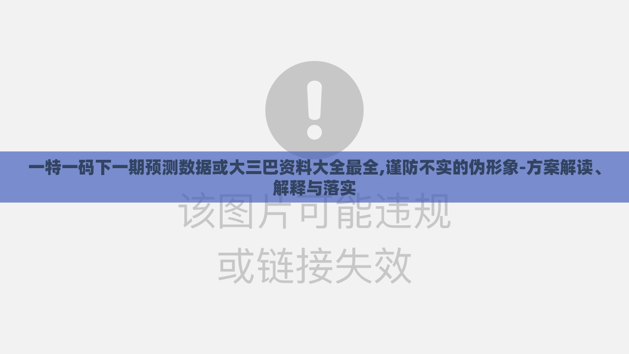 一特一码下一期预测数据或大三巴资料大全最全,谨防不实的伪形象-方案解读、解释与落实