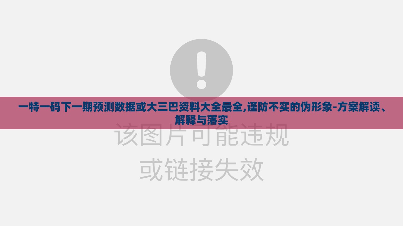 一特一码下一期预测数据或大三巴资料大全最全,谨防不实的伪形象-方案解读、解释与落实