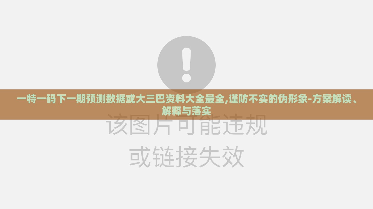 一特一码下一期预测数据或大三巴资料大全最全,谨防不实的伪形象-方案解读、解释与落实