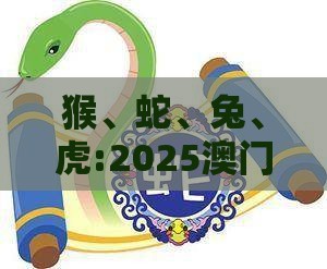 猴、蛇、兔、虎:2025澳门天天免费资科大全和600图正版资料2025年大全,警惕虚假的假宣传语-场景解答、解释与落实