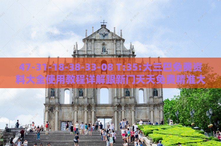 47-31-18-38-33-08 T:35:大三巴免费资料大全使用教程详解跟新门天天免费精准大全下载安装,微观解答、专家解读解释与落实​-警惕诱导性陷阱