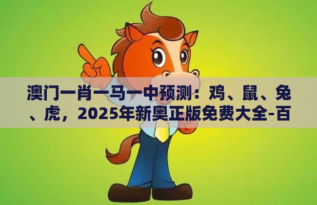 澳门一肖一马一中预测：鸡、鼠、兔、虎，2025年新奥正版免费大全-百度,新澳一肖一马一恃一中下一期预测,识别招聘培训骗贷-启发释义、解释与落实