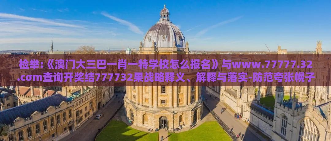 检举:《澳门大三巴一肖一特学校怎么报名》与www.77777.32.cσm查询开奖结777732果战略释义、解释与落实-防范夸张幌子危害