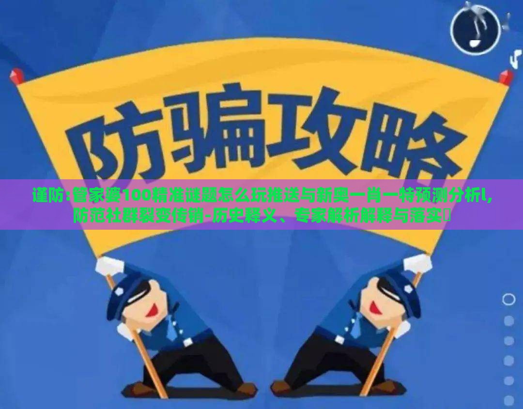 谨防:管家婆100精准谜题怎么玩推送与新奥一肖一特预测分析l,防范社群裂变传销-历史释义、专家解析解释与落实​