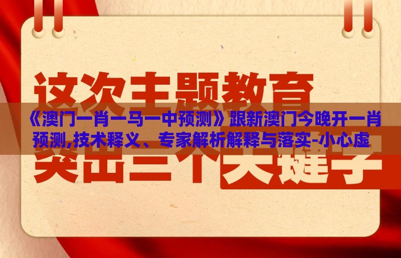 《澳门一肖一马一中预测》跟新澳门今晚开一肖预测,技术释义、专家解析解释与落实-小心虚假迷障之中