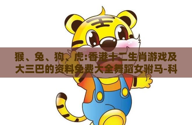猴、兔、狗、虎:香港十二生肖游戏及大三巴的资料免费大全舞蹈女驸马-科技释义、专家解析解释与落实​,识别虚假的面具