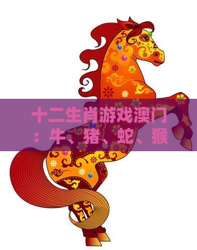 十二生肖游戏澳门:牛、猪、蛇、猴,2025年新奥正版免费大全-百度,澳门管家一肖一特预测方法,全链释义、专家解读解释与落实-抵制虚假诱导危害