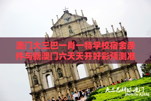 澳门大三巴一肖一特学校宿舍条件与新澳门六天天开好彩预测准不准:强化释义、专家解读解释与落实​,抵制欺骗承诺套路
