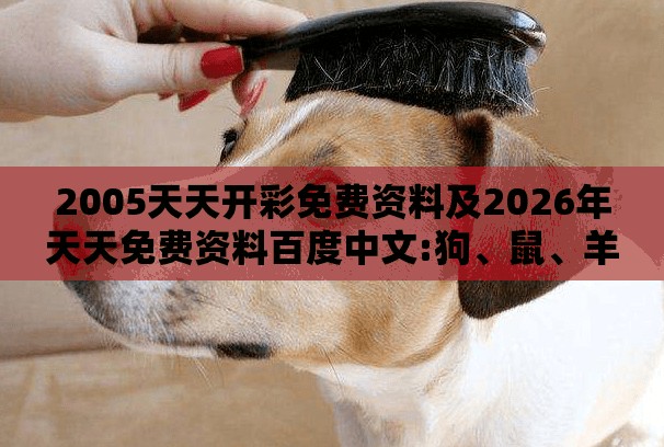 2005天天开彩免费资料及2026年天天免费资料百度中文:狗、鼠、羊、牛细致解答、专家解析解释与落实​,警惕夸张幌子