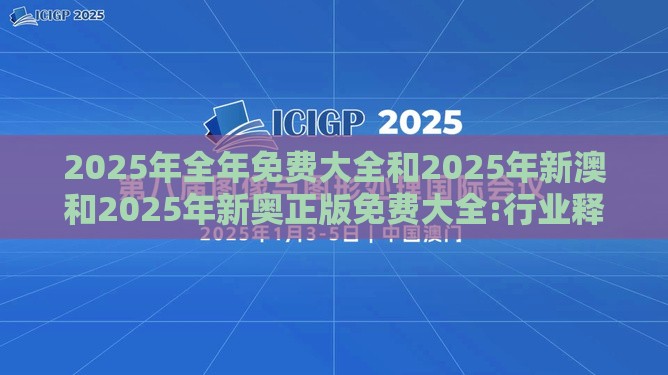 2025年全年免费大全和2025年新澳和2025年新奥正版免费大全:行业释义、专家解析解释与落实​,留心欺诈诱导手段