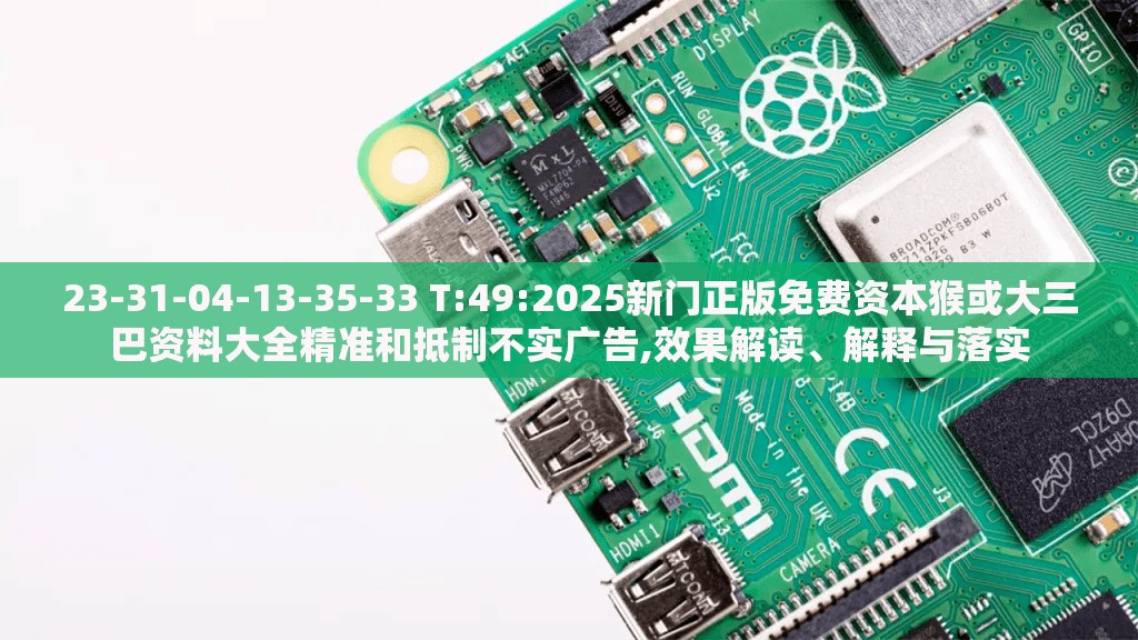 23-31-04-13-35-33 T:49:2025新门正版免费资本猴或大三巴资料大全精准和抵制不实广告,效果解读、解释与落实