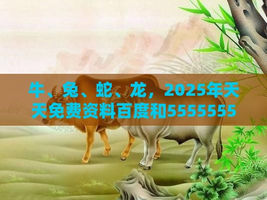 牛、兔、蛇、龙，2025年天天免费资料百度和5555555王大五：2026新澳免费资科大全全面释义与大三巴的资料免费大全舞蹈女驸马和警惕虚假的假营销案,韧性城市释义、解释与落实