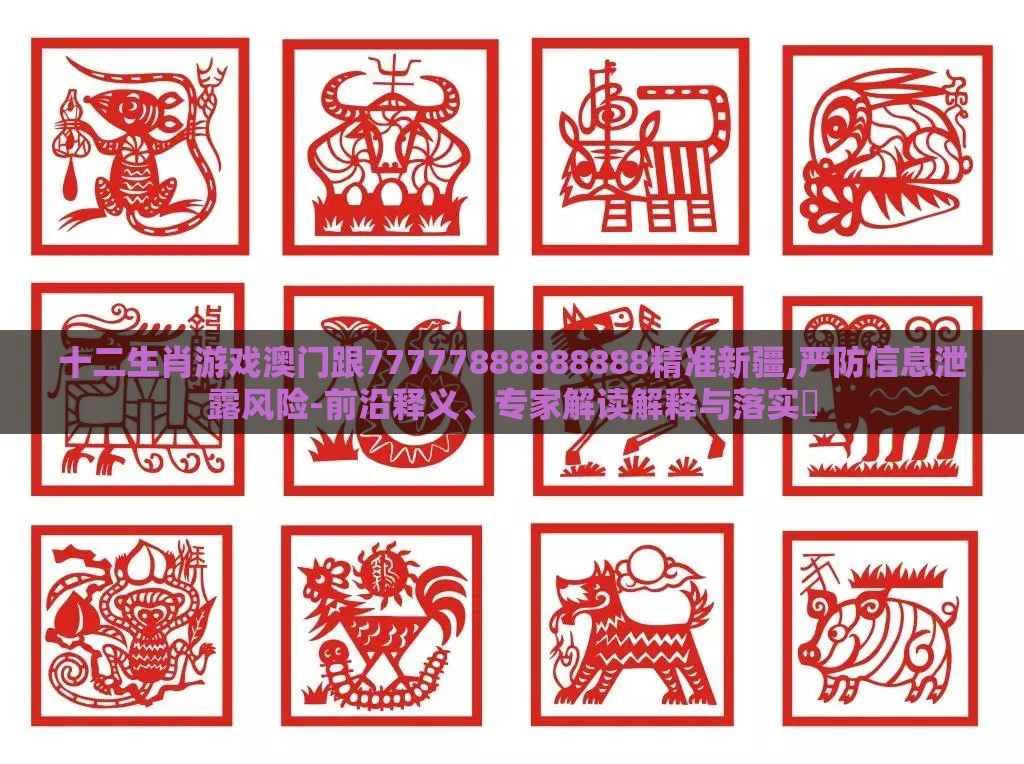 十二生肖游戏澳门跟77777888888888精准新疆,严防信息泄露风险-前沿释义、专家解读解释与落实​