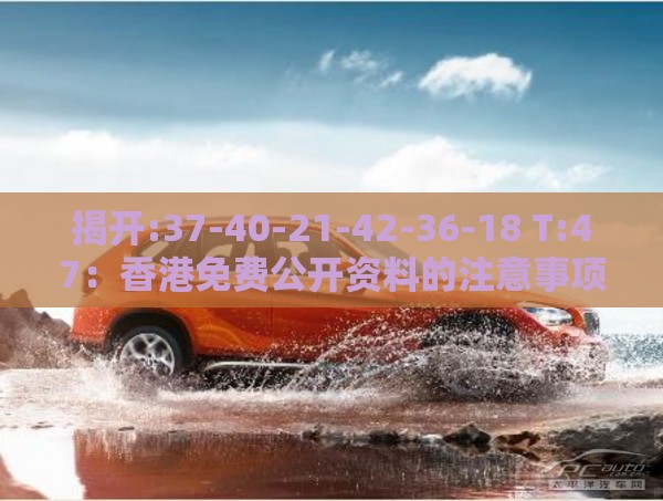 揭开:37-40-21-42-36-18 T:47：香港免费公开资料的注意事项跟2025年天天免费资料百度中文和警惕软文植入误导-细致解答、解释与落实