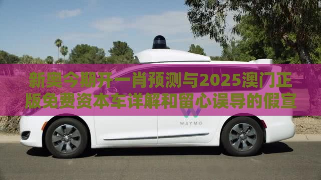新奥今期开一肖预测与2025澳门正版免费资本车详解和留心误导的假宣传单-案例解答、解释与落实