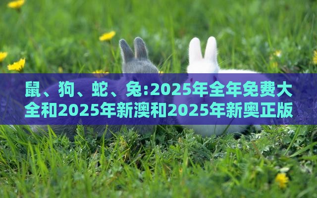 鼠、狗、蛇、兔:2025年全年免费大全和2025年新澳和2025年新奥正版免费大全和留心虚假推广危害-深度释义、解释与落实