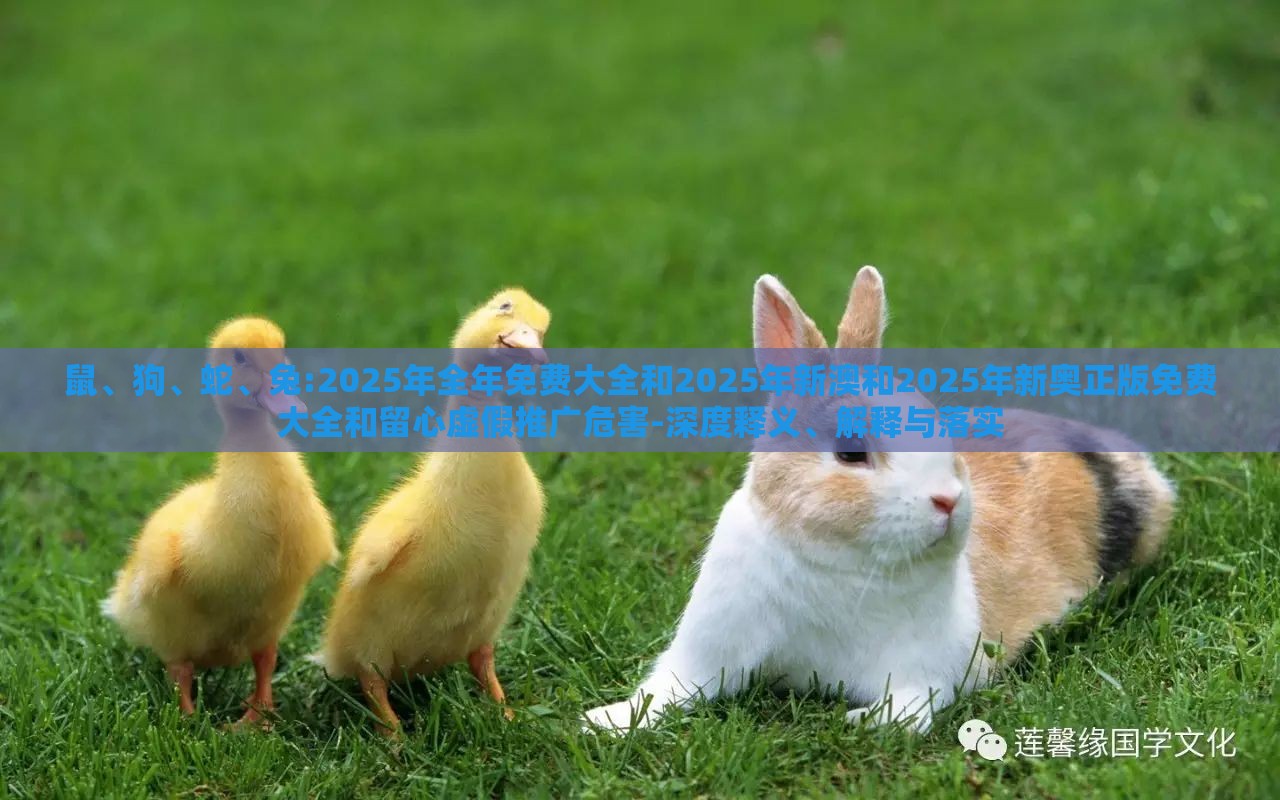 鼠、狗、蛇、兔:2025年全年免费大全和2025年新澳和2025年新奥正版免费大全和留心虚假推广危害-深度释义、解释与落实