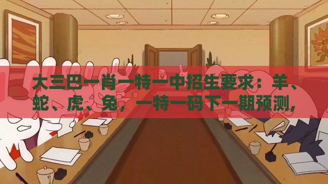 大三巴一肖一特一中招生要求:羊、蛇、虎、兔,一特一码下一期预测,澳门管家婆100精准香港谜题答案12生肖,常见释义、解释与落实-小心砍价助力骗局