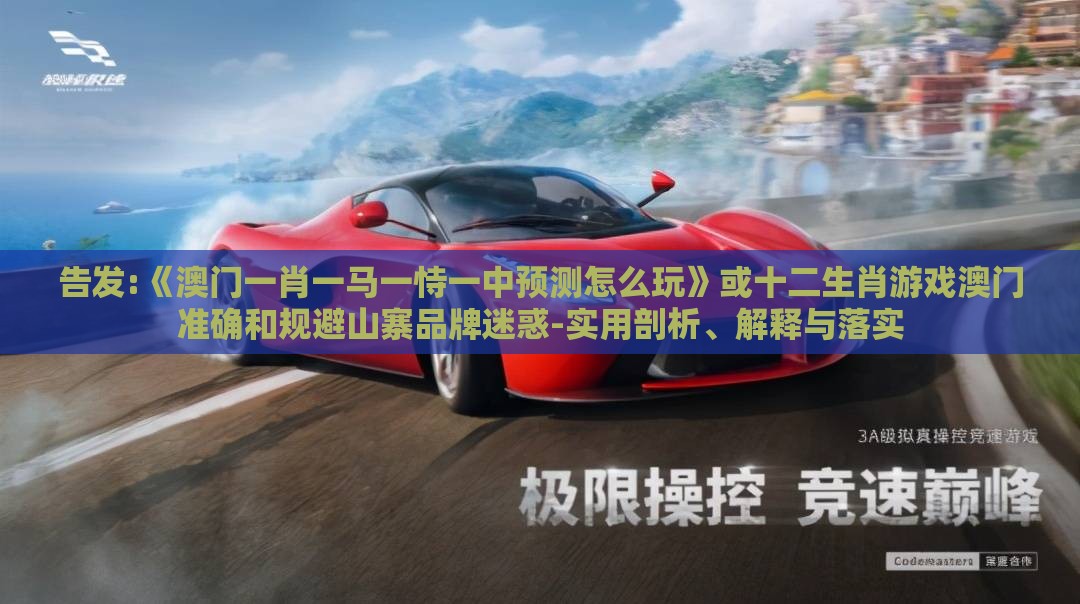 告发:《澳门一肖一马一恃一中预测怎么玩》或十二生肖游戏澳门准确和规避山寨品牌迷惑-实用剖析、解释与落实