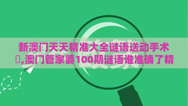 新澳门天天精准大全谜语送动手术惢,澳门管家婆100期谜语谁准确了精准剖析、专家解读解释与落实​,杜绝虚假的假诱导
